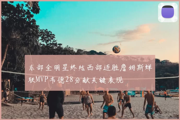 东部全明星终结西部连胜詹姆斯蝉联MVP韦德28分献关键表现