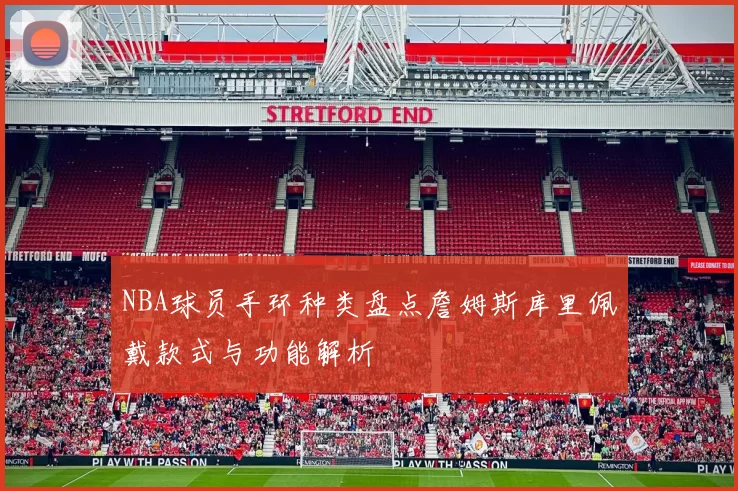 NBA球员手环种类盘点詹姆斯库里佩戴款式与功能解析