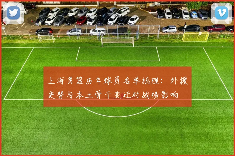 上海男篮历年球员名单梳理：外援更替与本土骨干变迁对战绩影响