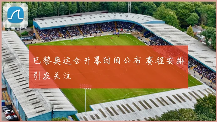 巴黎奥运会开幕时间公布 赛程安排引发关注