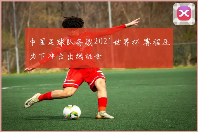 中国足球队备战2021世界杯 赛程压力下冲击出线机会