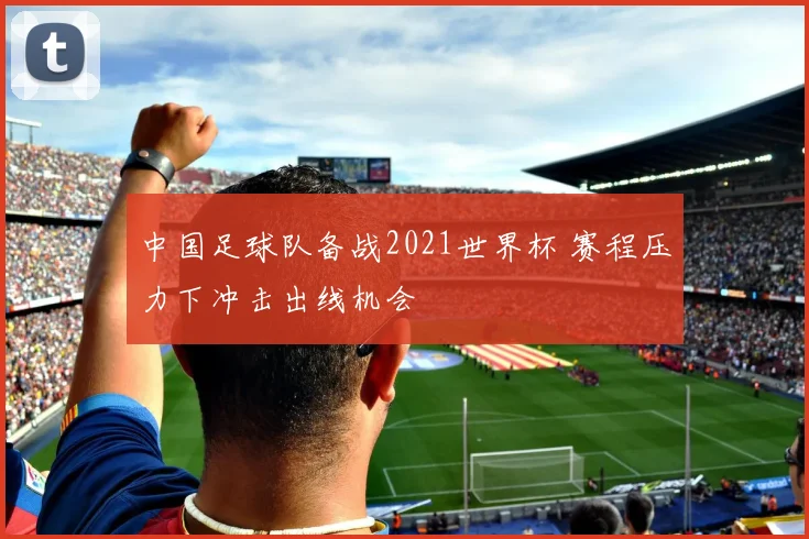 中国足球队备战2021世界杯 赛程压力下冲击出线机会