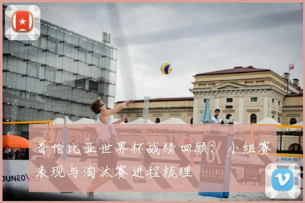 哥伦比亚世界杯战绩回顾:小组赛表现与淘汰赛进程梳理