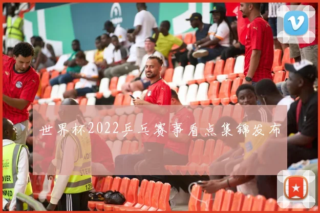 世界杯2022乒乓赛事看点集锦发布