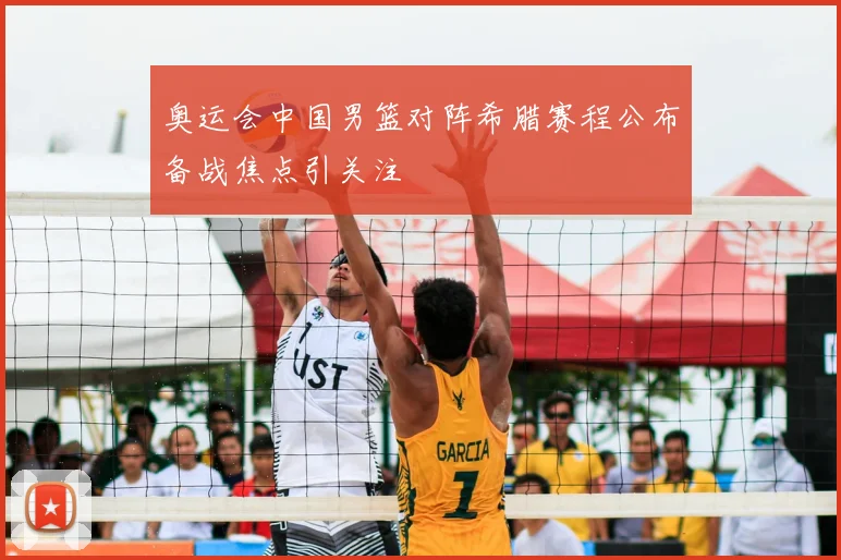奥运会中国男篮对阵希腊赛程公布备战焦点引关注
