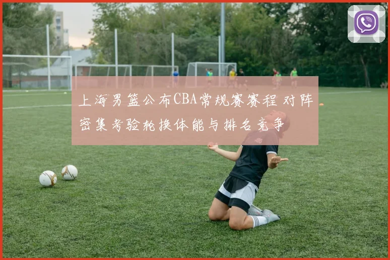上海男篮公布CBA常规赛赛程 对阵密集考验轮换体能与排名竞争