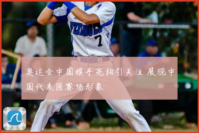 奥运会中国旗手亮相引关注 展现中国代表团赛场形象
