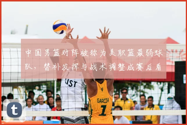中国男篮对阵被称为美职篮最弱球队,替补发挥与战术调整成赛后看点