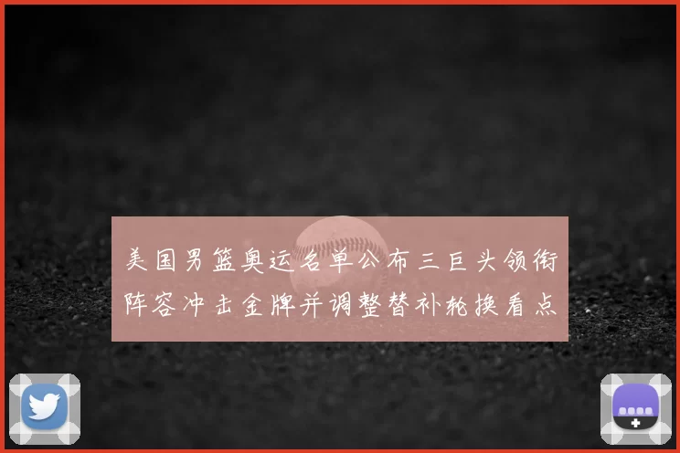 美国男篮奥运名单公布三巨头领衔阵容冲击金牌并调整替补轮换看点