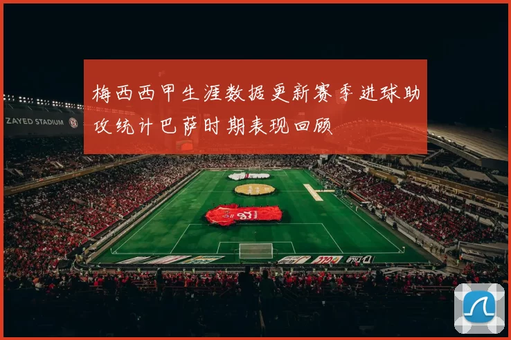 梅西西甲生涯数据更新赛季进球助攻统计巴萨时期表现回顾