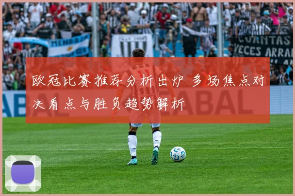 欧冠比赛推荐分析出炉 多场焦点对决看点与胜负趋势解析