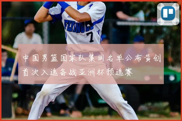 中国男篮国家队集训名单公布黄创首次入选备战亚洲杯预选赛