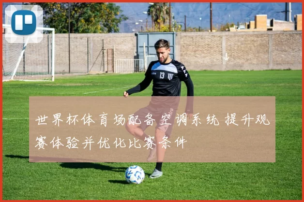 世界杯体育场配备空调系统 提升观赛体验并优化比赛条件