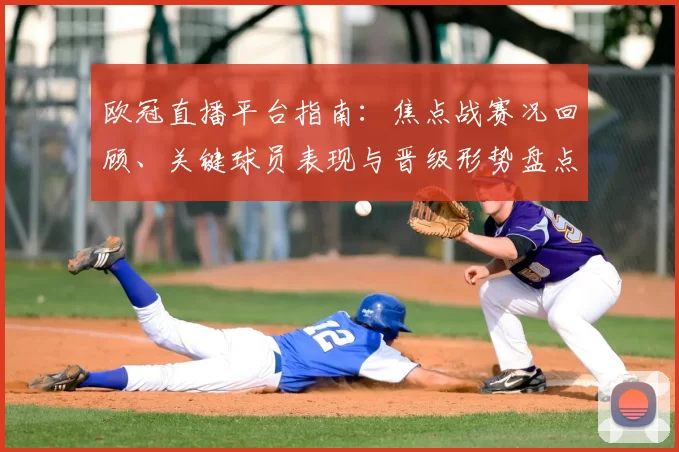 欧冠直播平台指南:焦点战赛况回顾、关键球员表现与晋级形势盘点