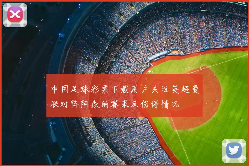 中国足球彩票下载用户关注英超曼联对阵阿森纳赛果及伤停情况