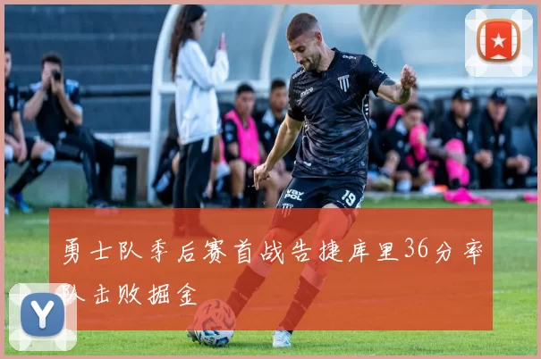 勇士队季后赛首战告捷库里36分率队击败掘金