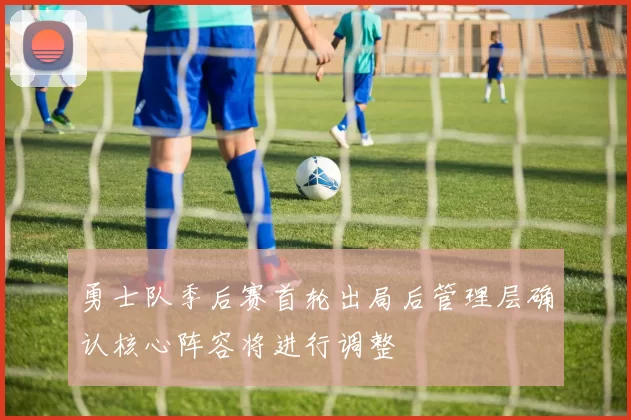 勇士队季后赛首轮出局后管理层确认核心阵容将进行调整