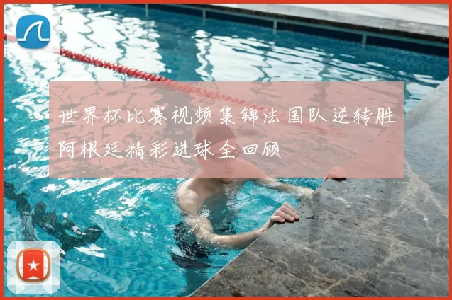 世界杯比赛视频集锦法国队逆转胜阿根廷精彩进球全回顾