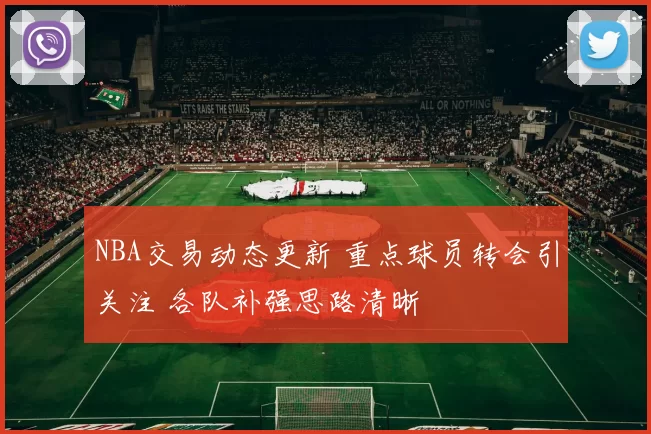 NBA交易动态更新 重点球员转会引关注 各队补强思路清晰