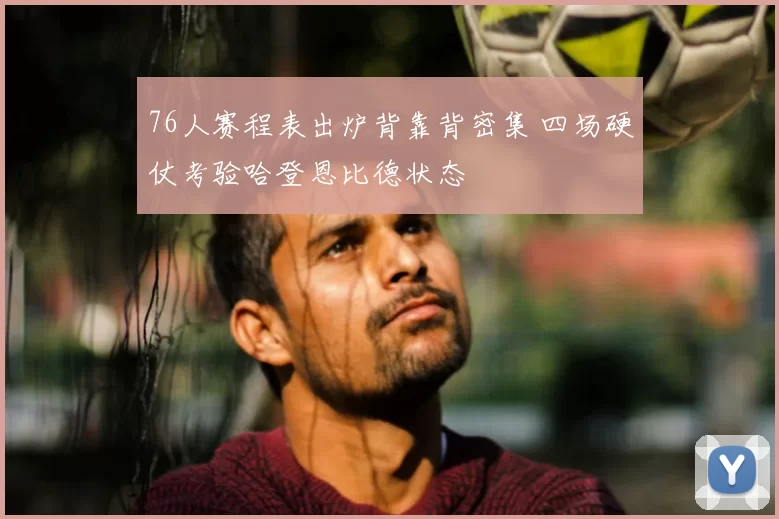 76人赛程表出炉背靠背密集 四场硬仗考验哈登恩比德状态