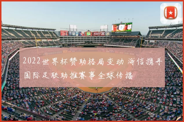2022世界杯赞助格局变动 海信携手国际足联助推赛事全球传播