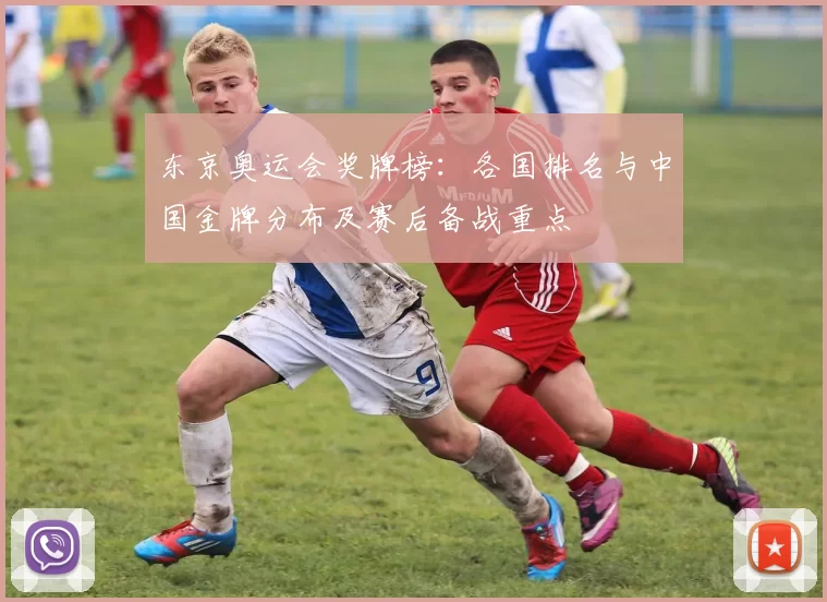 东京奥运会奖牌榜:各国排名与中国金牌分布及赛后备战重点