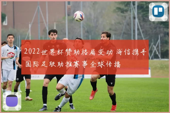 2022世界杯赞助格局变动 海信携手国际足联助推赛事全球传播