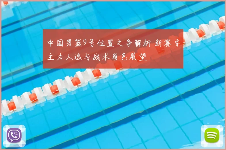 中国男篮9号位置之争解析 新赛季主力人选与战术角色展望