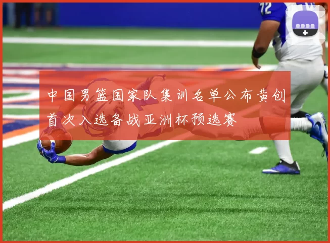 中国男篮国家队集训名单公布黄创首次入选备战亚洲杯预选赛