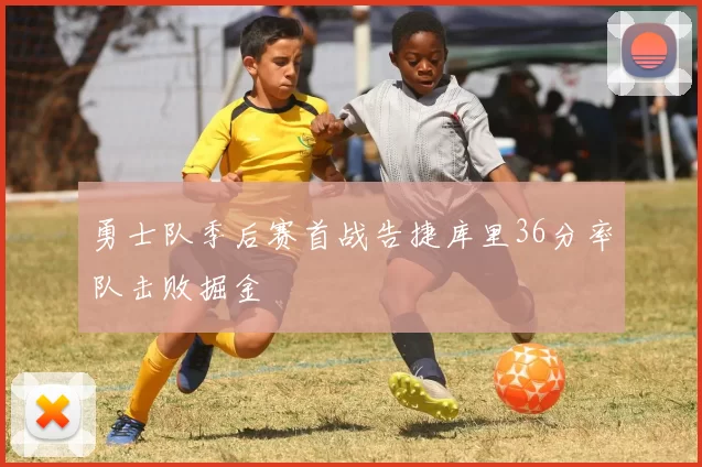 勇士队季后赛首战告捷库里36分率队击败掘金