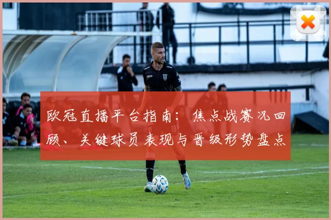 欧冠直播平台指南:焦点战赛况回顾、关键球员表现与晋级形势盘点