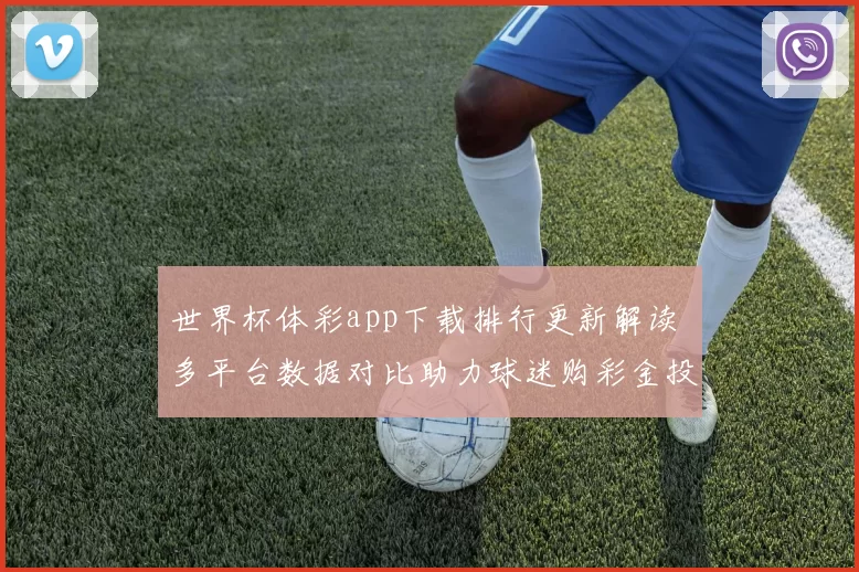 世界杯体彩app下载排行更新解读 多平台数据对比助力球迷购彩金投注