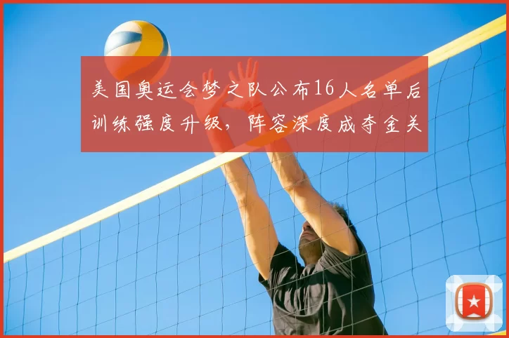美国奥运会梦之队公布16人名单后训练强度升级，阵容深度成夺金关键