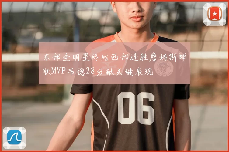 东部全明星终结西部连胜詹姆斯蝉联MVP韦德28分献关键表现