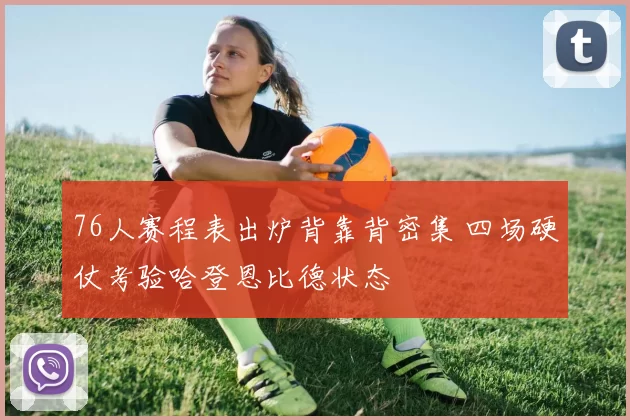 76人赛程表出炉背靠背密集 四场硬仗考验哈登恩比德状态