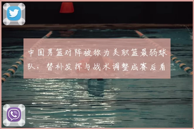 中国男篮对阵被称为美职篮最弱球队,替补发挥与战术调整成赛后看点