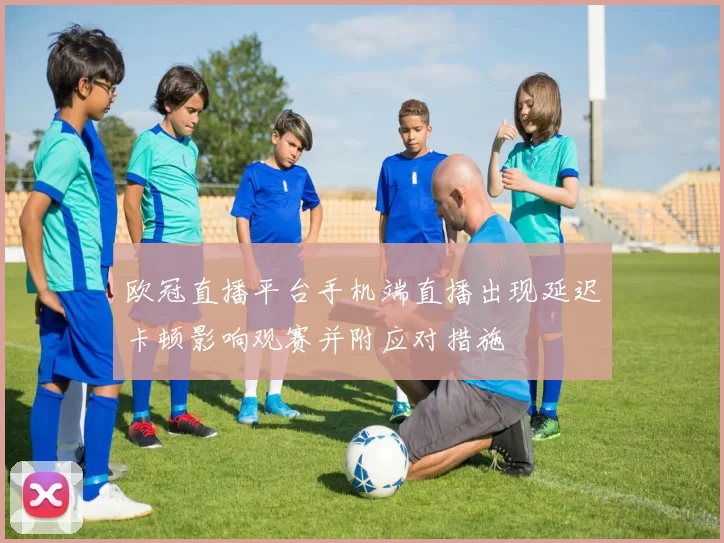 欧冠直播平台手机端直播出现延迟卡顿影响观赛并附应对措施