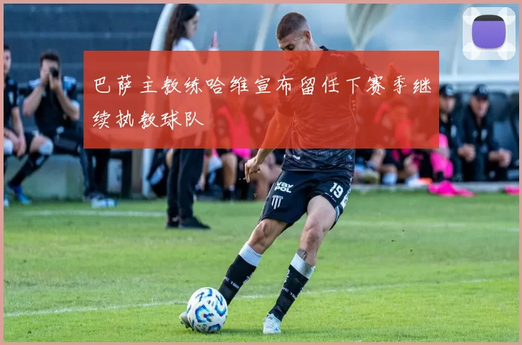 巴萨主教练哈维宣布留任下赛季继续执教球队