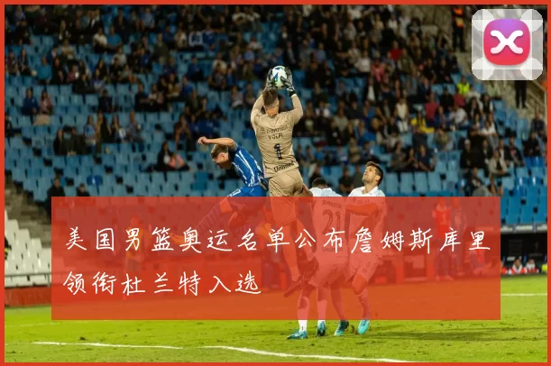 美国男篮奥运名单公布詹姆斯库里领衔杜兰特入选