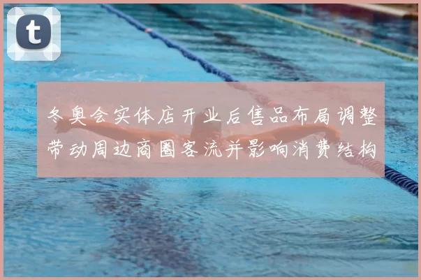 冬奥会实体店开业后售品布局调整带动周边商圈客流并影响消费结构