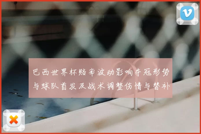 巴西世界杯赔率波动影响夺冠形势与球队首发及战术调整伤情与替补选择