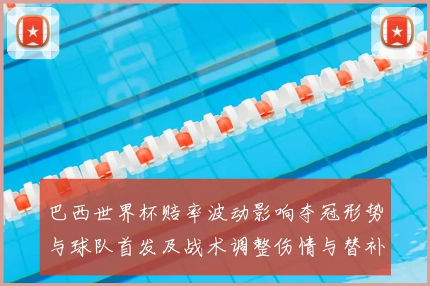 巴西世界杯赔率波动影响夺冠形势与球队首发及战术调整伤情与替补选择