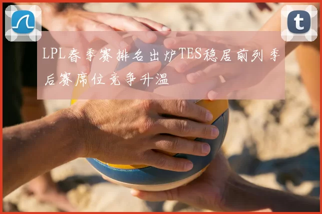 LPL春季赛排名出炉TES稳居前列季后赛席位竞争升温