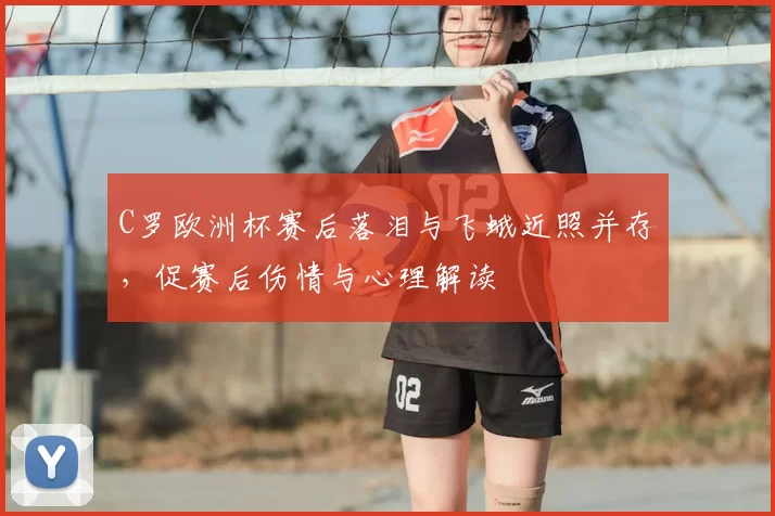 C罗欧洲杯赛后落泪与飞蛾近照并存,促赛后伤情与心理解读
