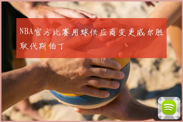 NBA官方比赛用球供应商变更威尔胜取代斯伯丁
