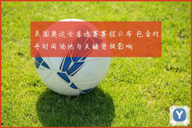 美国奥运会落选赛赛程公布 包含对手时间场地与关键晋级影响