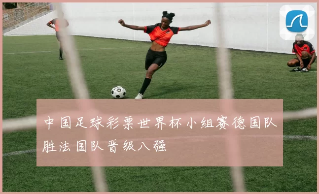 中国足球彩票世界杯小组赛德国队胜法国队晋级八强